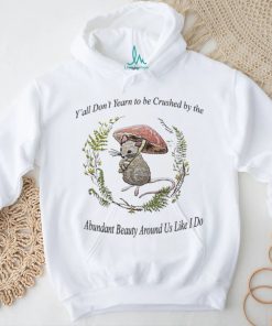 Rat under mushroom y’all don’t yearn to be crushed by the Abundant Beauty around us like I do shirt