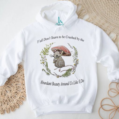 Rat under mushroom y’all don’t yearn to be crushed by the Abundant Beauty around us like I do shirt