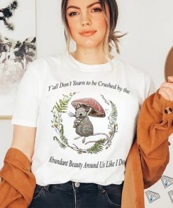 Rat under mushroom y’all don’t yearn to be crushed by the Abundant Beauty around us like I do shirt