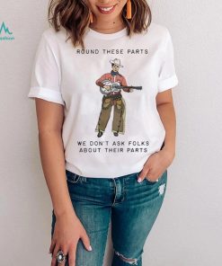 Round These Parts We Don’t Ask Folks About Their Parts shirt