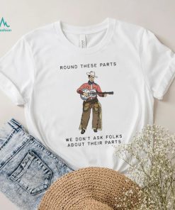 Round These Parts We Don’t Ask Folks About Their Parts shirt