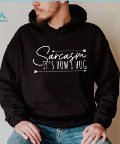 Sarcasm Sarcasm It’s How I Hug T Shirt