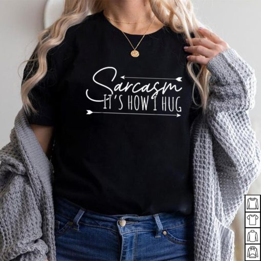 Sarcasm Sarcasm It’s How I Hug T Shirt