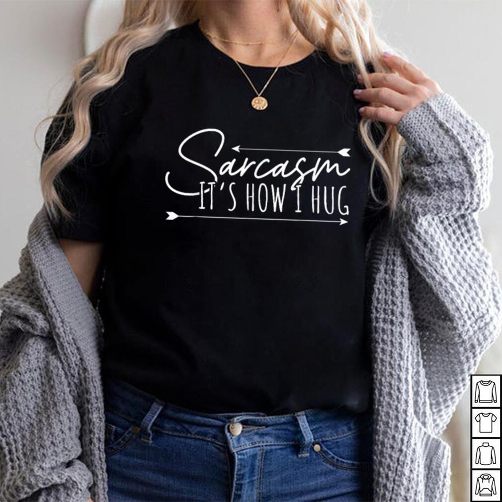 Sarcasm Sarcasm It’s How I Hug T Shirt Sarcasm Sarcasm It’s How I Hug T Shirt