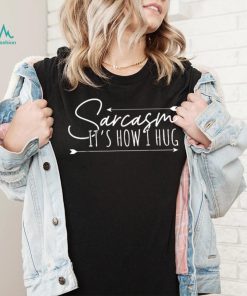Sarcasm Sarcasm It’s How I Hug T Shirt