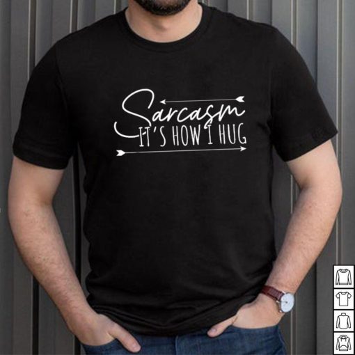 Sarcasm Sarcasm It’s How I Hug T Shirt