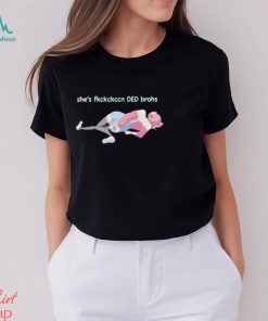 She’s Fkckckccn Ded Brohs shirt