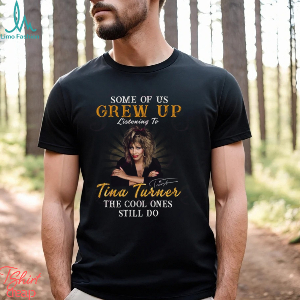 Some Of Us Grew Up Listening To Tina Turner The Cool Ones Still Do T Shirt