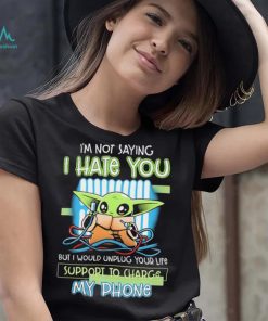 Star Wars Baby Yoda I’m Not Saying I Hate You But I Would Unplug Your Life Support Charge My Phone Shirt
