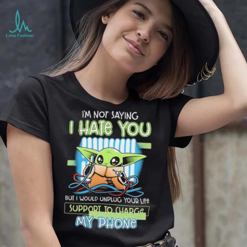 Star Wars Baby Yoda I’m Not Saying I Hate You But I Would Unplug Your Life Support Charge My Phone Shirt