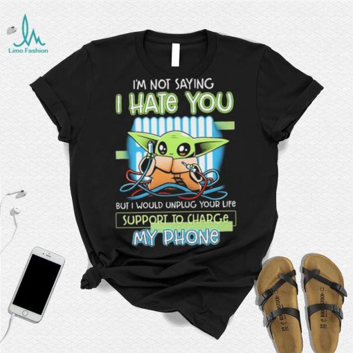 Star Wars Baby Yoda I’m Not Saying I Hate You But I Would Unplug Your Life Support Charge My Phone Shirt