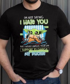 Star Wars Baby Yoda I’m Not Saying I Hate You But I Would Unplug Your Life Support Charge My Phone Shirt