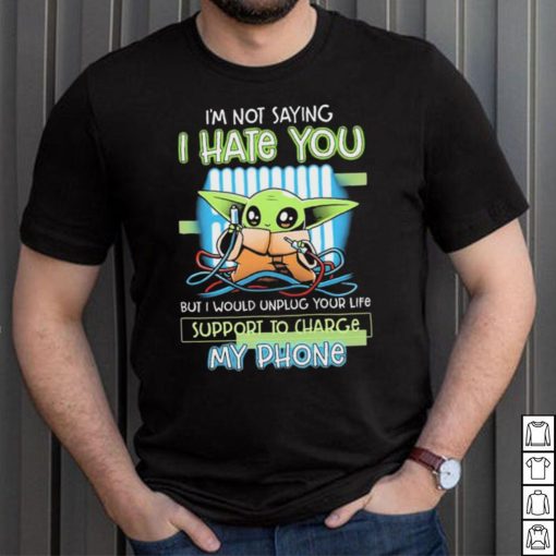 Star Wars Baby Yoda I’m Not Saying I Hate You But I Would Unplug Your Life Support Charge My Phone Shirt