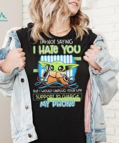 Star Wars Baby Yoda I’m Not Saying I Hate You But I Would Unplug Your Life Support Charge My Phone Shirt