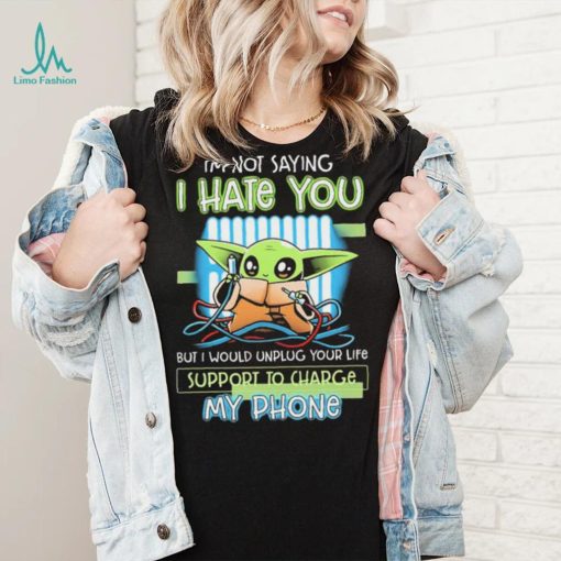 Star Wars Baby Yoda I’m Not Saying I Hate You But I Would Unplug Your Life Support Charge My Phone Shirt