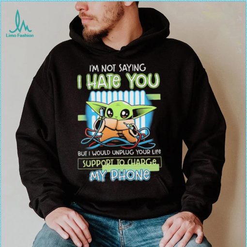 Star Wars Baby Yoda I’m Not Saying I Hate You But I Would Unplug Your Life Support Charge My Phone Shirt
