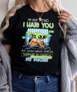 Star Wars Baby Yoda I’m Not Saying I Hate You But I Would Unplug Your Life Support Charge My Phone Shirt