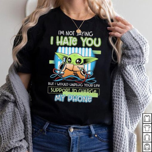 Star Wars Baby Yoda I’m Not Saying I Hate You But I Would Unplug Your Life Support Charge My Phone Shirt