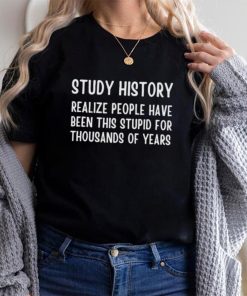 Study history realize people have been this stupid for thousands of years shirt