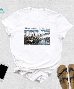 That’s Where That Shit Goes Shirt