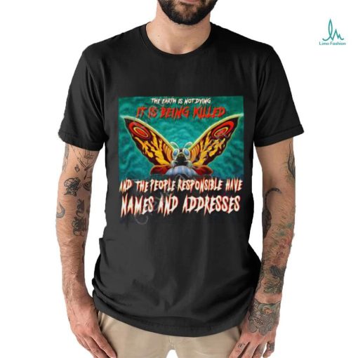 The Earth Is Not Dying It Is Being Killed And The People Responsible Have Names And Addresses Shirt