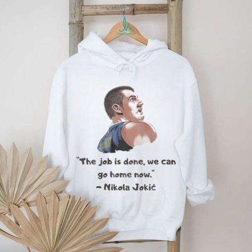 The Job Is Done We Can Go Home Now Nikola Jokic NBA Champ Shirt