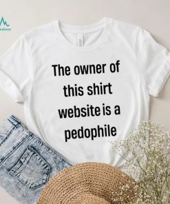 The Owner Of This Shirt Website Is A Pedophile Shirt