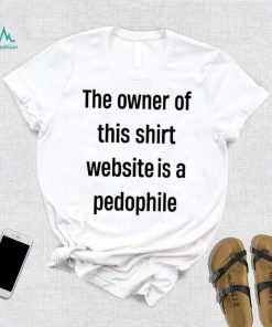 The Owner Of This Shirt Website Is A Pedophile Shirt