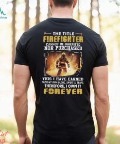 The Title Firefighter Cannot Be Inherited Nor Purchased This I Have Earned With My Own Blood, Sweat & Tears Therefore, I Own It Forever Classic T Shirt