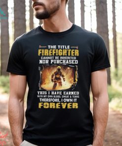 The Title Firefighter Cannot Be Inherited Nor Purchased This I Have Earned With My Own Blood, Sweat & Tears Therefore, I Own It Forever Classic T Shirt