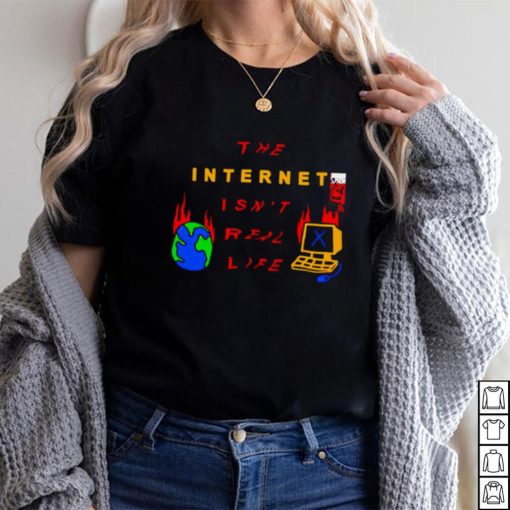 The internet isn’t real life shirt