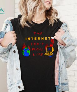 The internet isn’t real life shirt