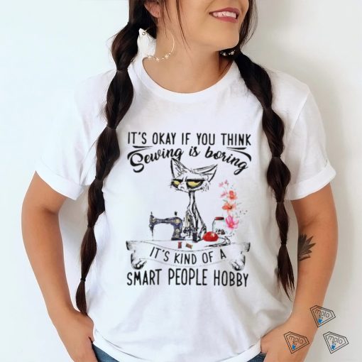 Top black cat it’s okay if you think sewing is boring it’s kind of a smart people hobby shirt