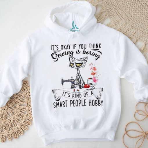 Top black cat it’s okay if you think sewing is boring it’s kind of a smart people hobby shirt