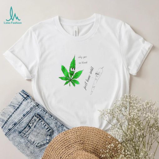 Top weed why you so blank just how I roll shirt