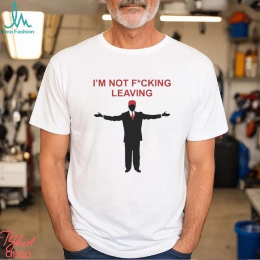 Trump I’m Not Fucking Leaving Shirt