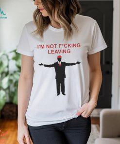 Trump I’m Not Fucking Leaving Shirt