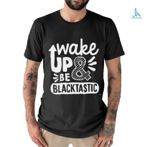 Wake Up and Be Blacktastic shirt