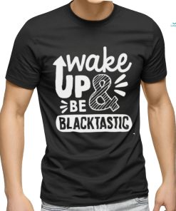 Wake Up and Be Blacktastic shirt