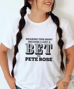 Wearing this shirt because I lost a Bet to Pete Rose 2023 shirt