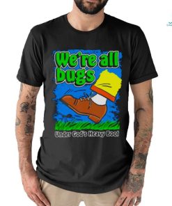 We’re All Bugs Under God’s Heavy Boot shirt