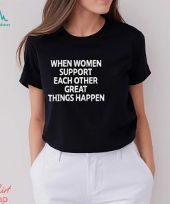 When Women Support Each Other Great Things Happen Shirt