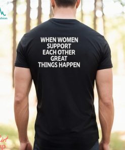 When Women Support Each Other Great Things Happen Shirt