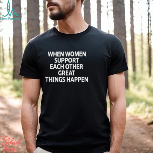 When Women Support Each Other Great Things Happen Shirt
