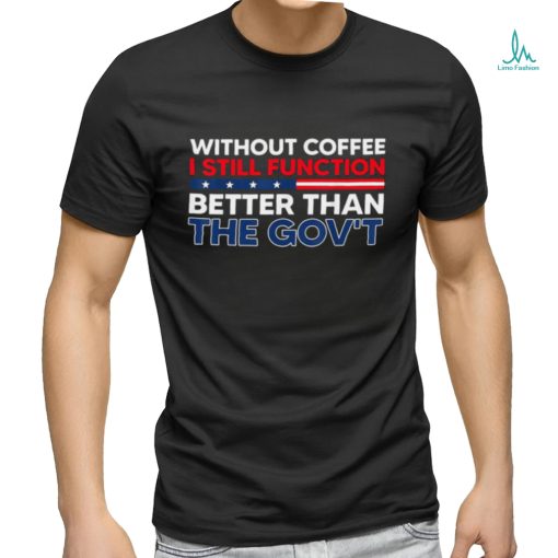 Without Coffee I Still Function Better Than The Gov’t Shirt