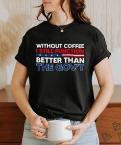 Without Coffee I Still Function Better Than The Gov't Shirt