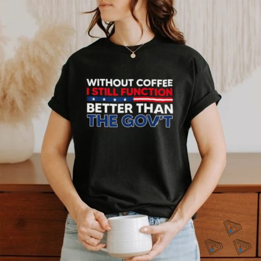 Without Coffee I Still Function Better Than The Gov’t Shirt