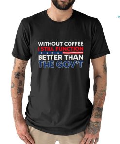 Without Coffee I Still Function Better Than The Gov't Shirt