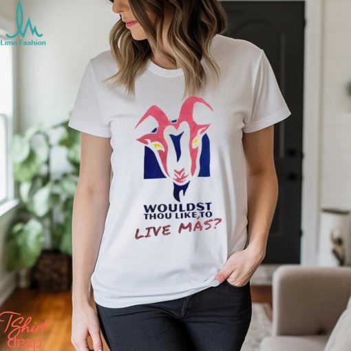 Wouldst thou like to live mas shirt