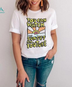 YOU CAN WATCH THE SUNSET ON YOUTUBE SHIRT